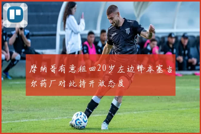 摩纳哥有意租回20岁左边锋本塞吉尔药厂对此持开放态度