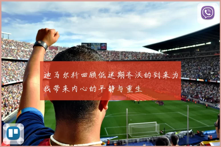 迪马尔科回顾低迷期齐沃的到来为我带来内心的平静与重生