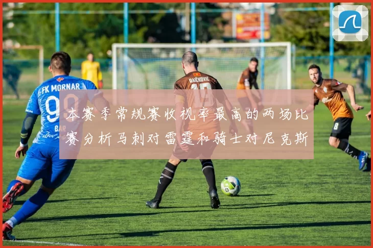 本赛季常规赛收视率最高的两场比赛分析马刺对雷霆和骑士对尼克斯的精彩对决