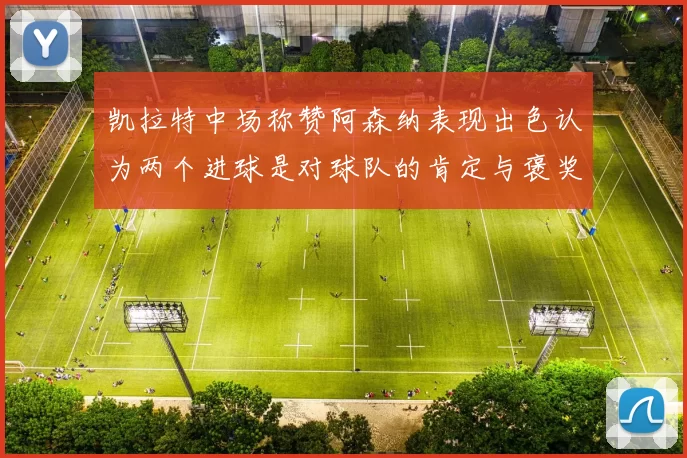 凯拉特中场称赞阿森纳表现出色认为两个进球是对球队的肯定与褒奖