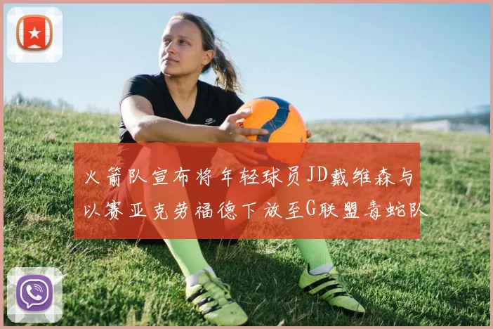 火箭队宣布将年轻球员JD戴维森与以赛亚克劳福德下放至G联盟毒蛇队进行锻炼