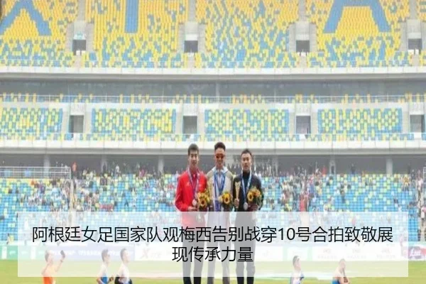 阿根廷女足国家队观梅西告别战穿10号合拍致敬展现传承力量